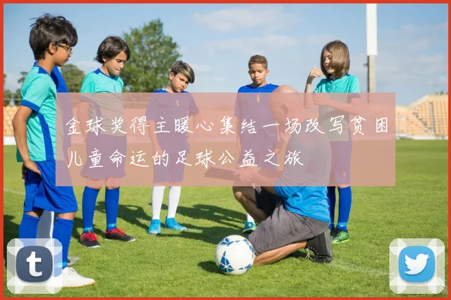 金球奖得主暖心集结一场改写贫困儿童命运的足球公益之旅