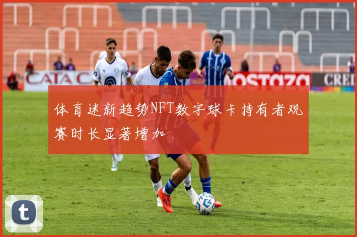体育迷新趋势NFT数字球卡持有者观赛时长显著增加