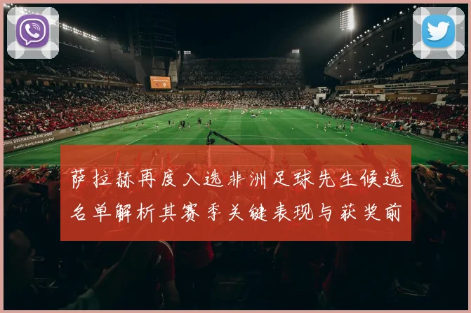 萨拉赫再度入选非洲足球先生候选名单解析其赛季关键表现与获奖前景